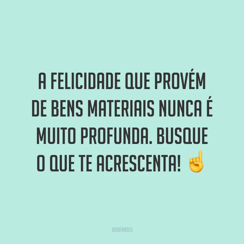 A felicidade que provém de bens materiais nunca é muito profunda. Busque o que te acrescenta! ☝