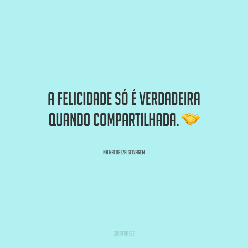 A felicidade só é verdadeira quando compartilhada.