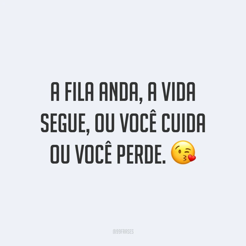 A fila anda, a vida segue, ou você cuida ou você perde. ?