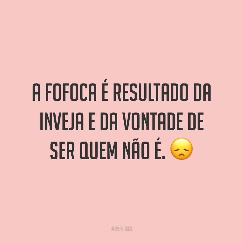 A fofoca é resultado da inveja e da vontade de ser quem não é. 😞