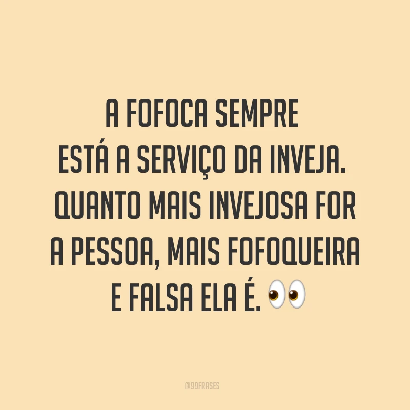 A fofoca sempre está a serviço da inveja. Quanto mais invejosa for a pessoa, mais fofoqueira e falsa ela é. ?