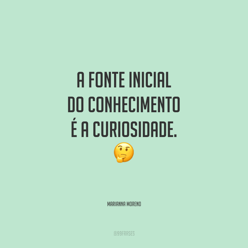 A fonte inicial do conhecimento é a curiosidade.