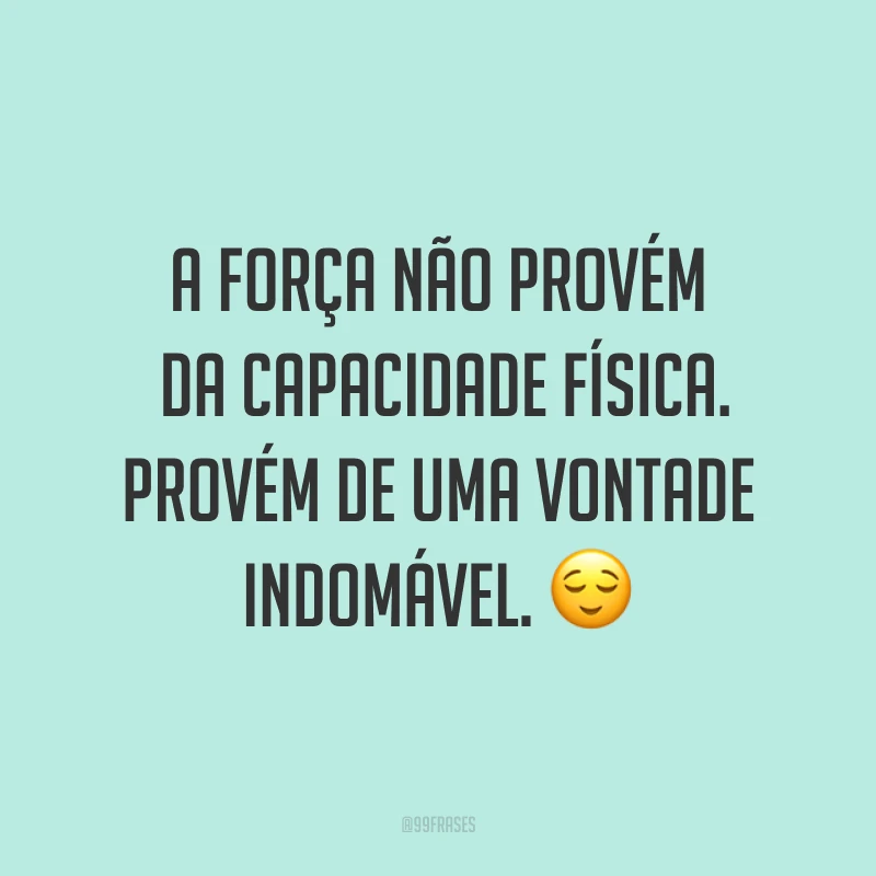 A força não provém da capacidade física. Provém de uma vontade indomável. ?