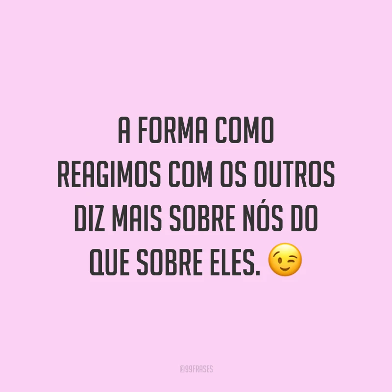 A forma como reagimos com os outros diz mais sobre nós do que sobre eles.