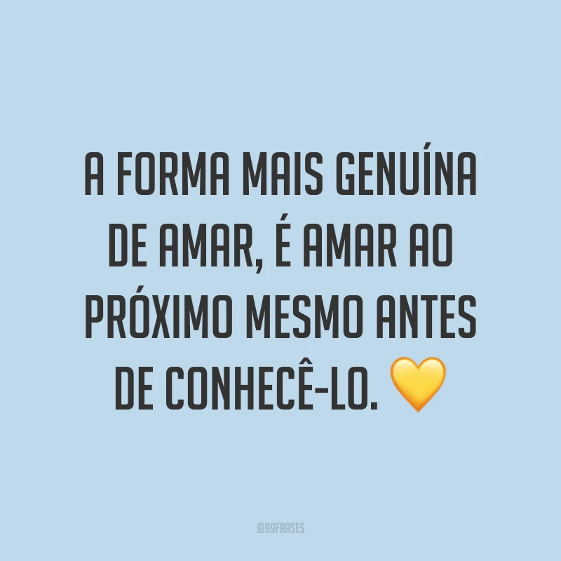 A forma mais genuína de amar, é amar ao próximo mesmo antes de conhecê-lo. ?