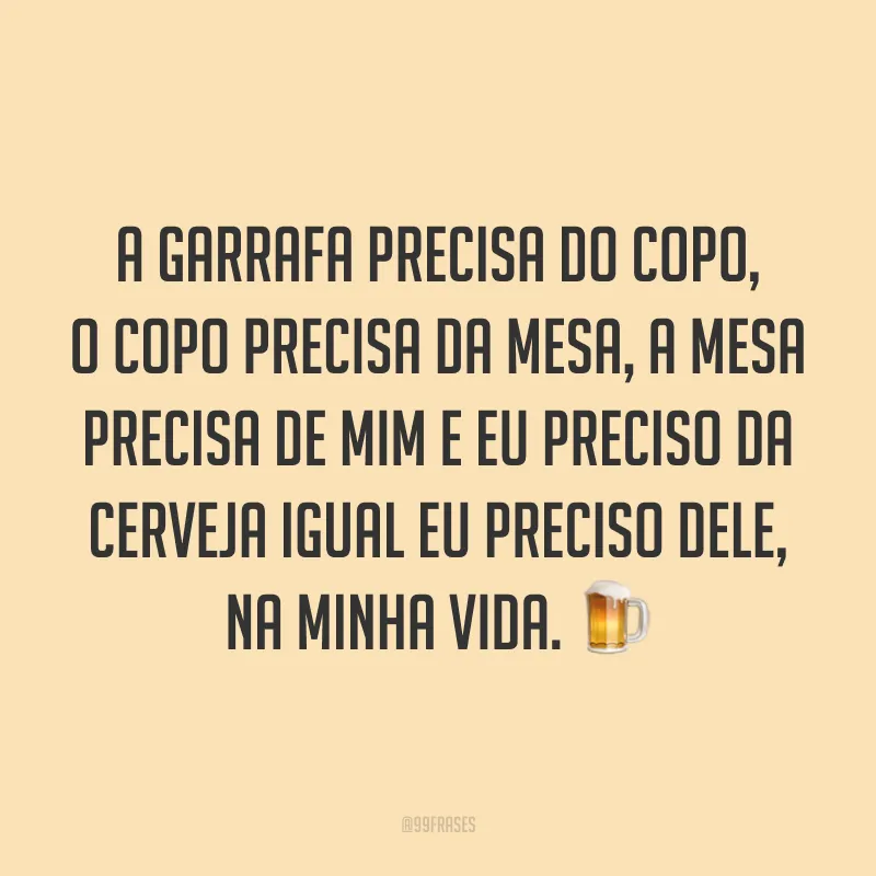 A garrafa precisa do copo, o copo precisa da mesa, a mesa precisa de mim e eu preciso da cerveja igual eu preciso dele, na minha vida. 🍺