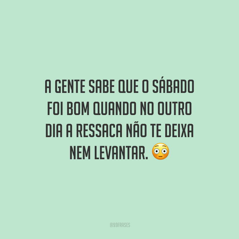 A gente sabe que o sábado foi bom quando no outro dia a ressaca não te deixa nem levantar.