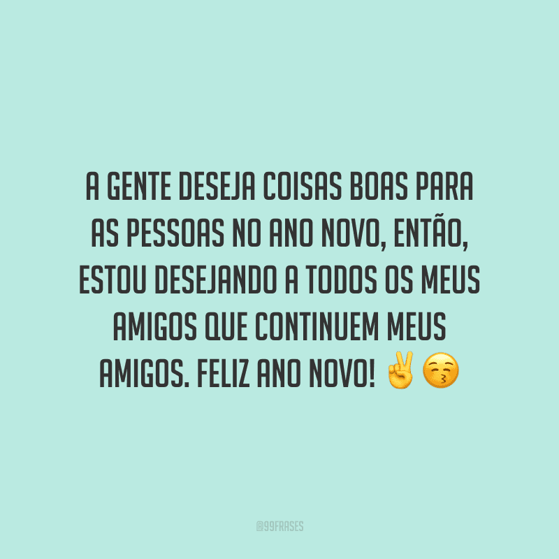 A gente deseja coisas boas para as pessoas no Ano Novo, então, estou desejando a todos os meus amigos que continuem meus amigos. Feliz Ano Novo!