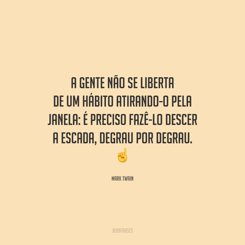 A gente não se liberta de um hábito atirando-o pela janela: é preciso fazê-lo descer a escada, degrau por degrau. 