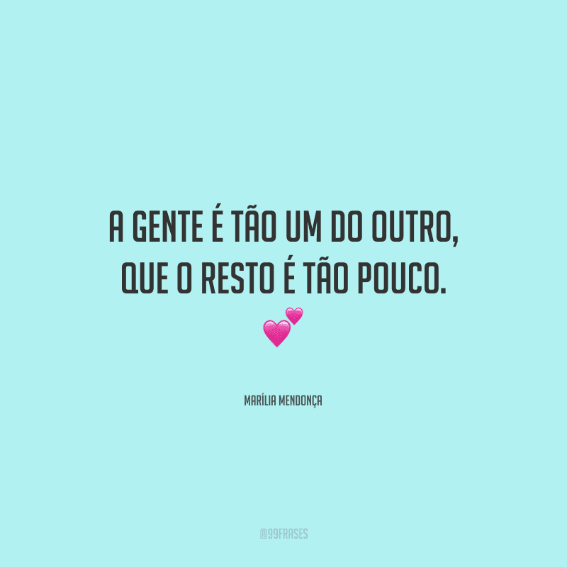 A gente é tão um do outro, que o resto é tão pouco. 