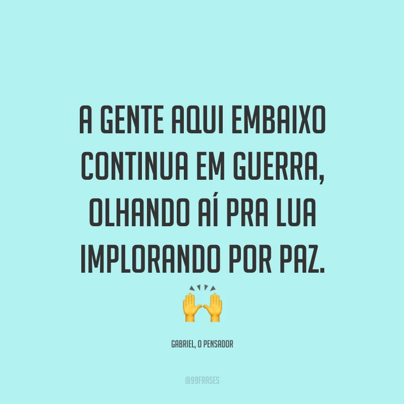 A gente aqui embaixo continua em guerra, olhando aí pra lua implorando por paz. 🙌