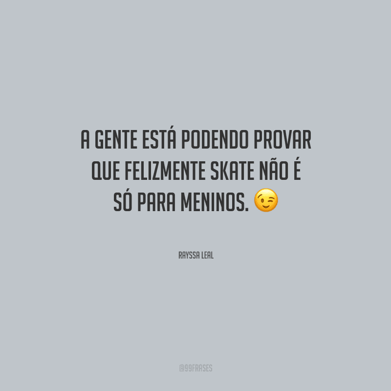 A gente está podendo provar que felizmente skate não é só para meninos.