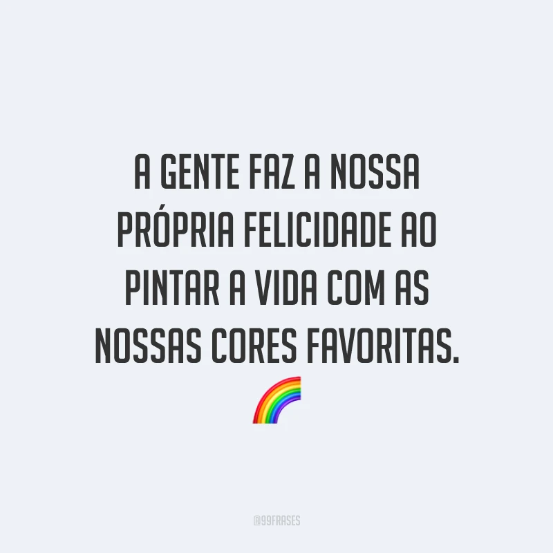 A gente faz a nossa própria felicidade ao pintar a vida com as nossas cores favoritas. ?