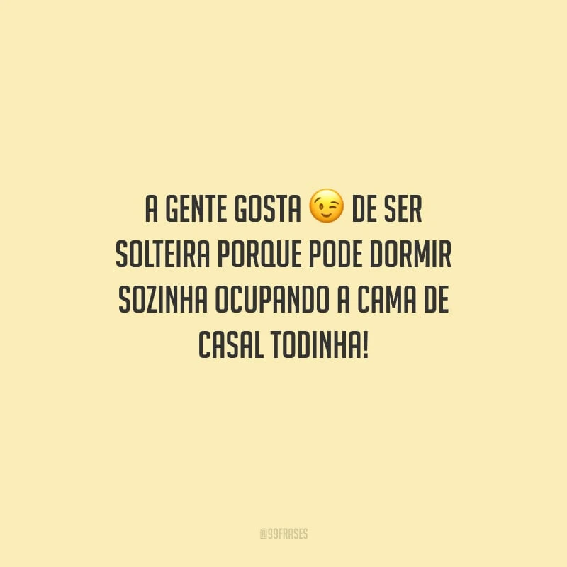A gente gosta de ser solteira porque pode dormir sozinha ocupando a cama de casal todinha!
