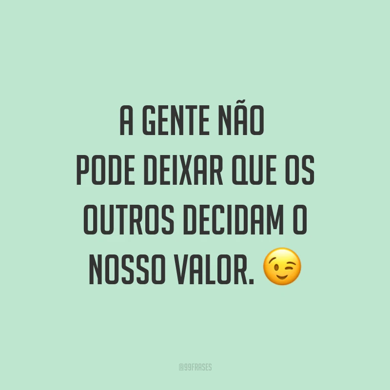 A gente não pode deixar que os outros decidam o nosso valor. ?