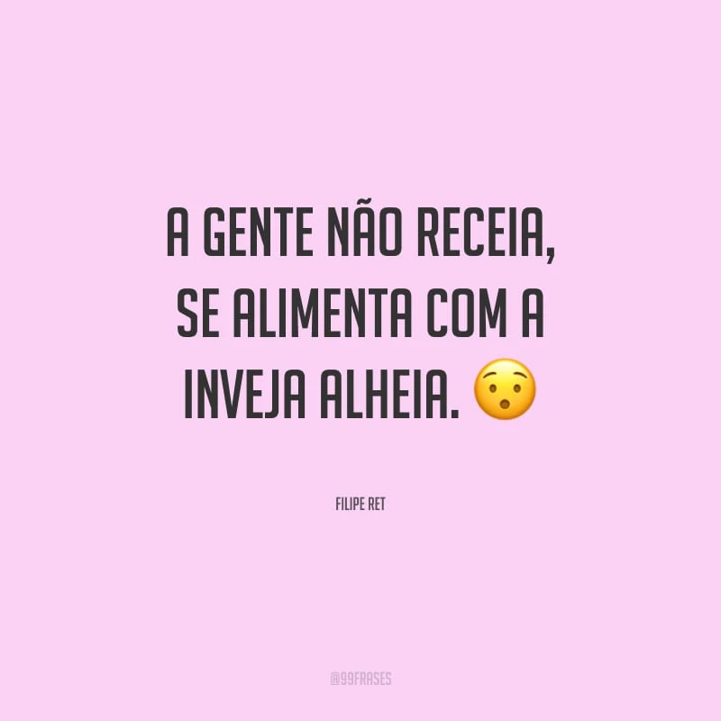 A gente não receia, se alimenta com a inveja alheia.