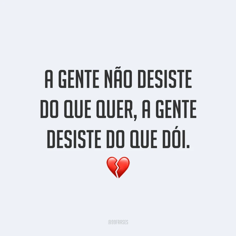 A gente não desiste do que quer, a gente desiste do que dói. ?
