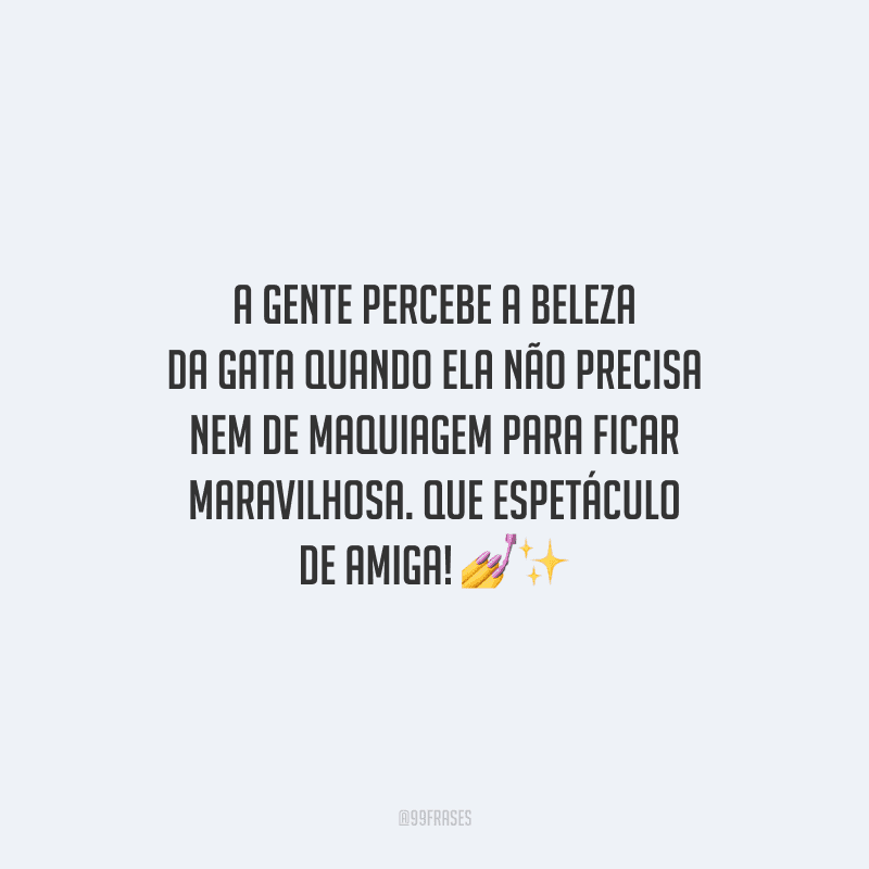 A gente percebe a beleza da gata quando ela não precisa nem de maquiagem para ficar maravilhosa. Que espetáculo de amiga! 