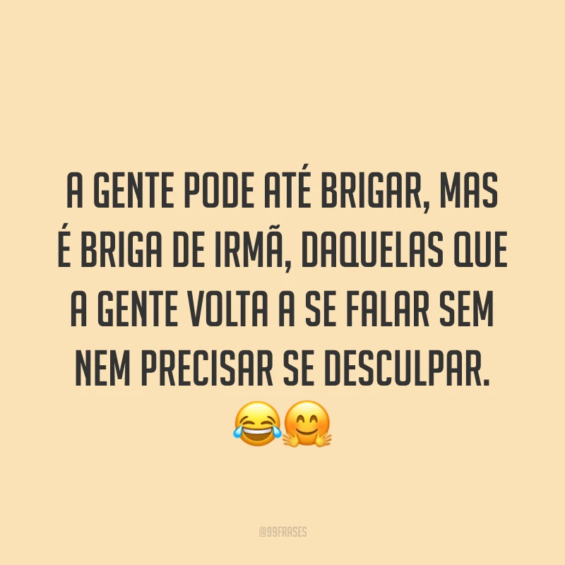 A gente pode até brigar, mas é briga de irmã, daquelas que a gente volta a se falar sem nem precisar se desculpar. ??
