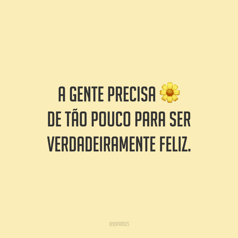 A gente precisa de tão pouco para ser verdadeiramente feliz.
