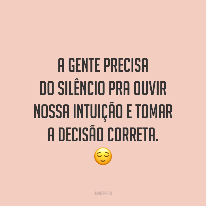 A gente precisa do silêncio pra ouvir nossa intuição e tomar a decisão correta. ?