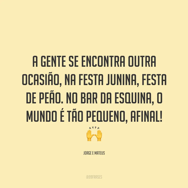A gente se encontra outra ocasião, na festa junina, festa de peão. No bar da esquina, o mundo é tão pequeno, afinal! 🙌
