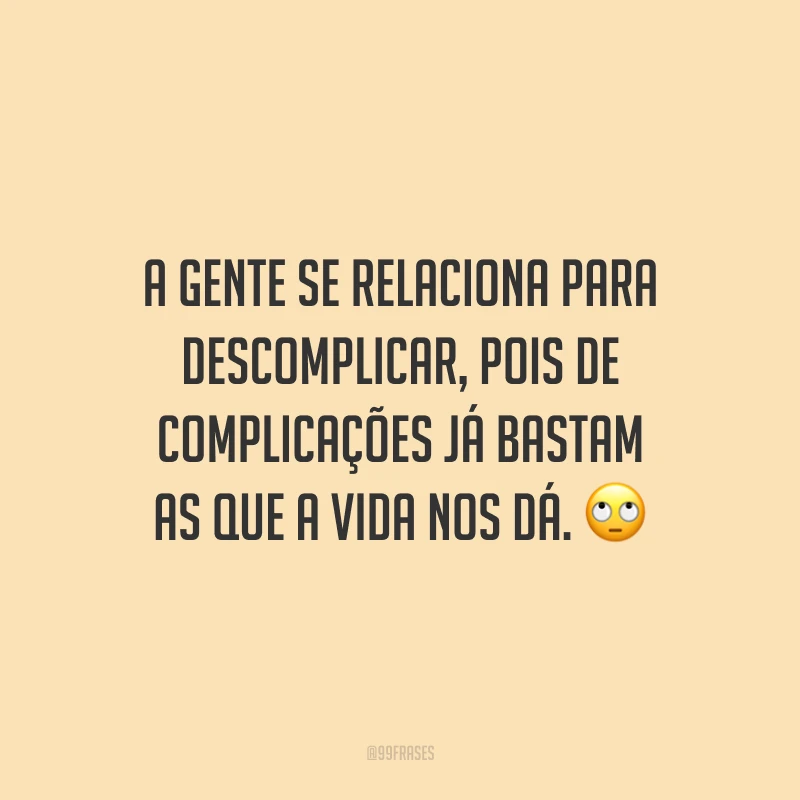 A gente se relaciona para descomplicar, pois de complicações já bastam as que a vida nos dá.