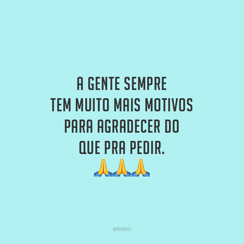 A gente sempre tem muito mais motivos para agradecer do que pra pedir.