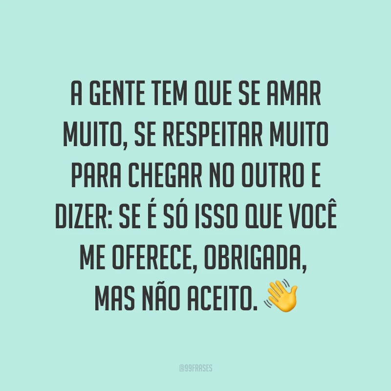 A gente tem que se amar muito, se respeitar muito para chegar no outro e dizer: Se é só isso que você me oferece, obrigada, mas não aceito. ?