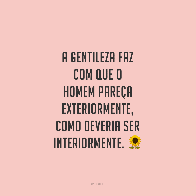 A gentileza faz com que o homem pareça exteriormente, como deveria ser interiormente. 