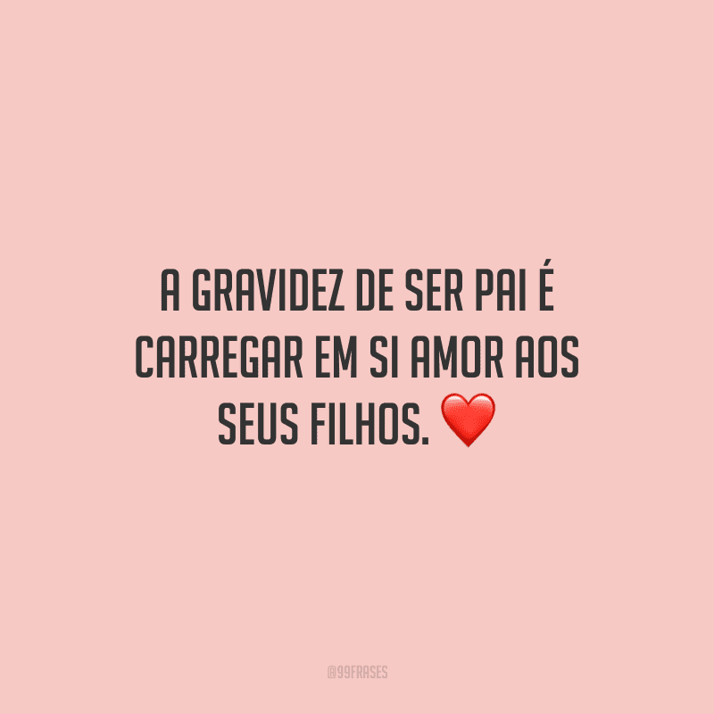 A gravidez de ser pai é carregar em si amor aos seus filhos.