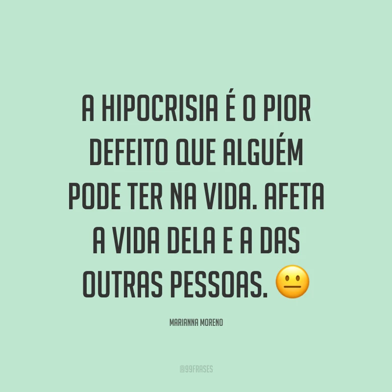 A hipocrisia é o pior defeito que alguém pode ter na vida. Afeta a vida dela e a das outras pessoas. ?