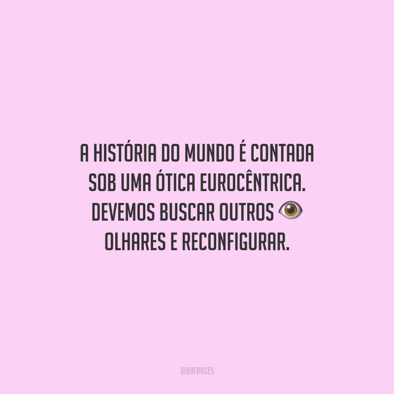 A história do mundo é contada sob uma ótica eurocêntrica. Devemos buscar outros olhares e reconfigurar.