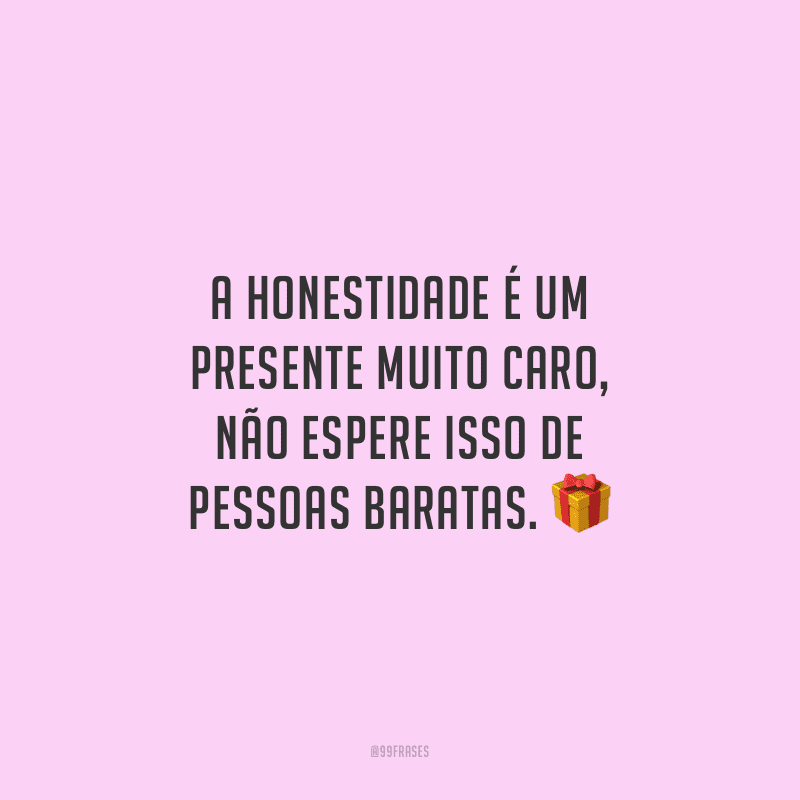 A honestidade é um presente muito caro, não espere isso de pessoas baratas.