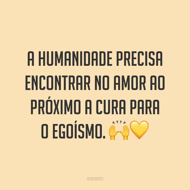 A humanidade precisa encontrar no amor ao próximo a cura para o egoísmo. ??