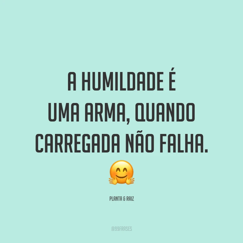 A humildade é uma arma, quando carregada não falha. ?