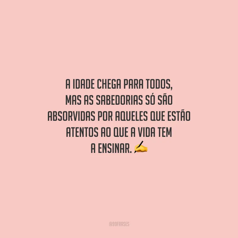 A idade chega para todos, mas as sabedorias só são absorvidas por aqueles que estão atentos ao que a vida tem a ensinar.