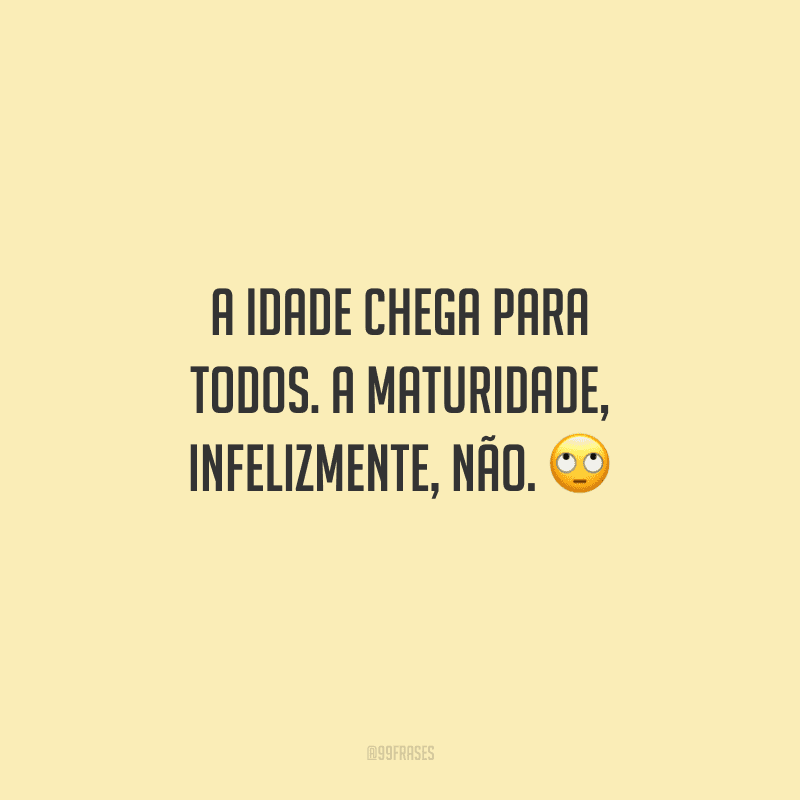 A idade chega para todos. A maturidade, infelizmente, não.