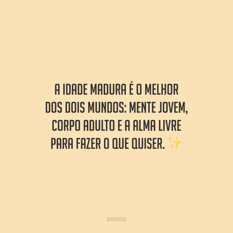 A idade madura é o melhor dos dois mundos: mente jovem, corpo adulto e a alma livre para fazer o que quiser.