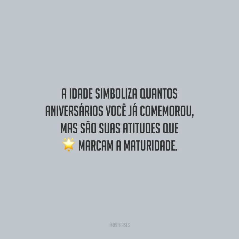 A idade simboliza quantos aniversários você já comemorou, mas são suas atitudes que marcam a maturidade. 