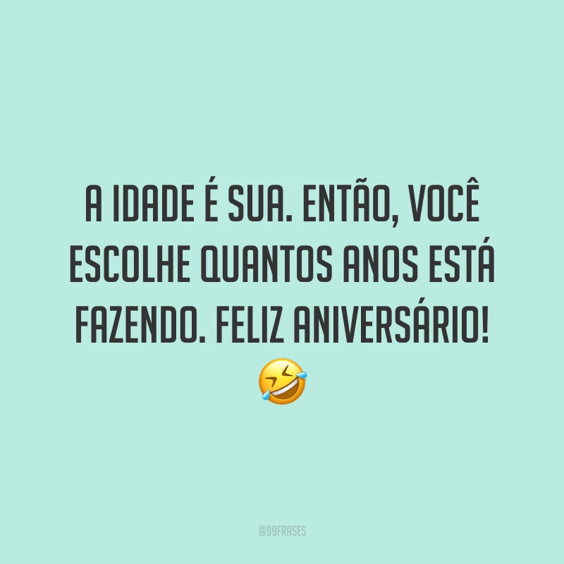 A idade é sua. Então, você escolhe quantos anos está fazendo. Feliz aniversário! 🤣