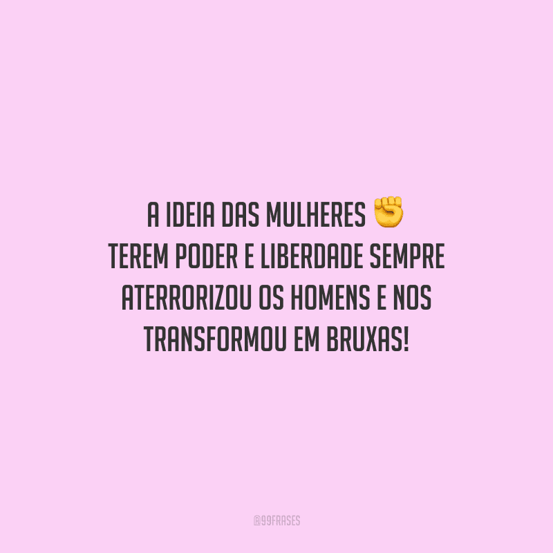 A ideia das mulheres terem poder e liberdade sempre aterrorizou os homens e nos transformou em bruxas!