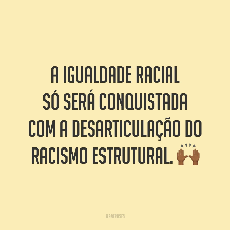 A igualdade racial só será conquistada com a desarticulação do racismo estrutural. 🙌🏾