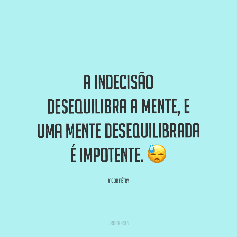 A indecisão desequilibra a mente, e uma mente desequilibrada é impotente.