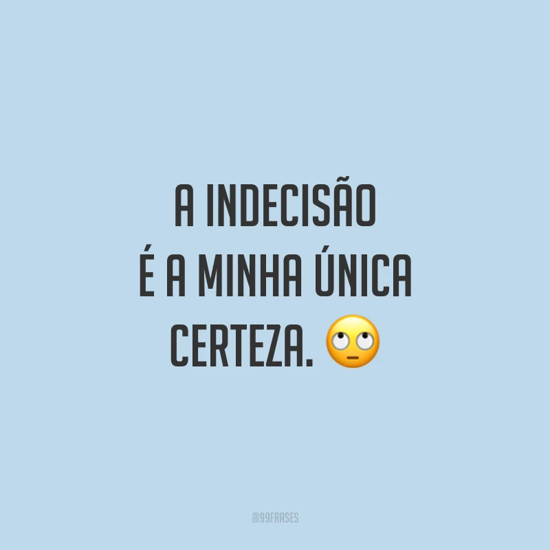 A indecisão é a minha única certeza. 🙄
