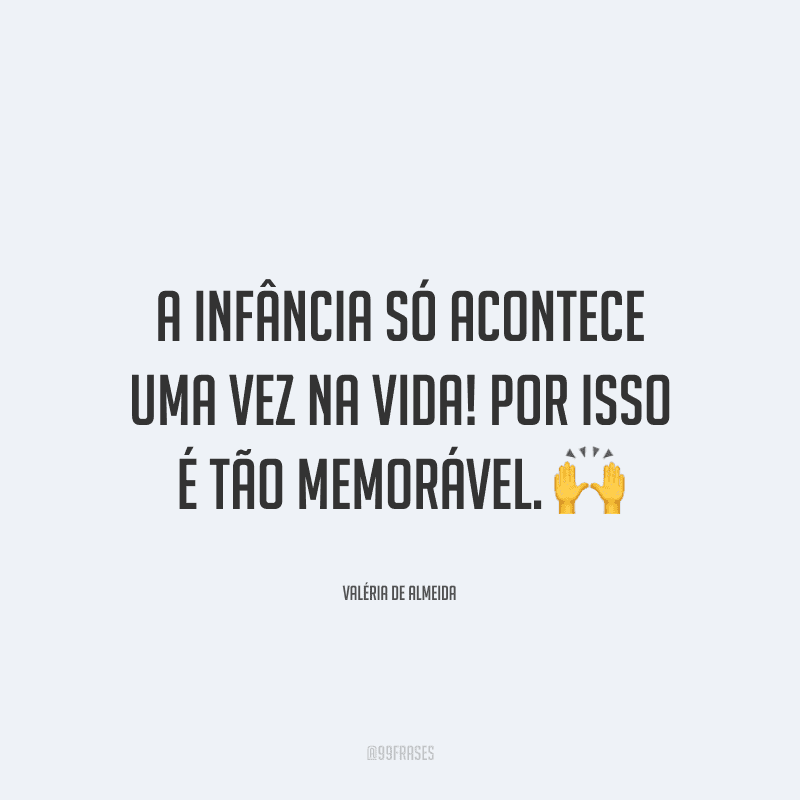 A infância só acontece uma vez na vida! Por isso é tão memorável.