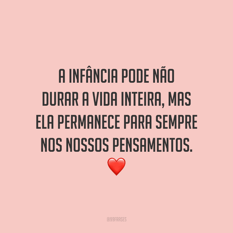 A infância pode não durar a vida inteira, mas ela permanece para sempre nos nossos pensamentos.
