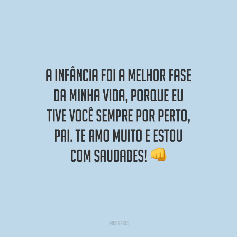 A infância foi a melhor fase da minha vida, porque eu tive você sempre por perto, pai. Te amo muito e estou com saudades! 