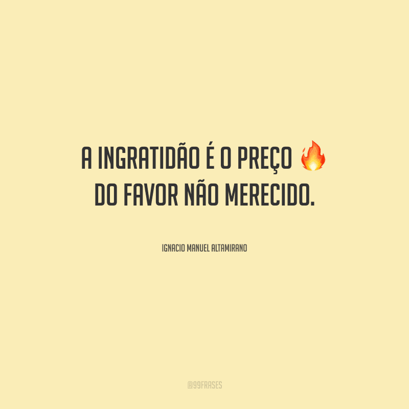 A ingratidão é o preço do favor não merecido.
