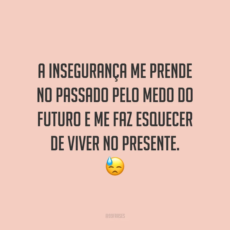 A insegurança me prende no passado pelo medo do futuro e me faz esquecer de viver no presente.